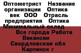 Оптометрист › Название организации ­ Оптика 21 век, ООО › Отрасль предприятия ­ Оптика › Минимальный оклад ­ 40 000 - Все города Работа » Вакансии   . Свердловская обл.,Карпинск г.